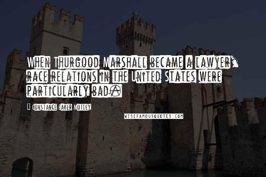 Constance Baker Motley Quotes: When Thurgood Marshall became a lawyer, race relations in the United States were particularly bad.