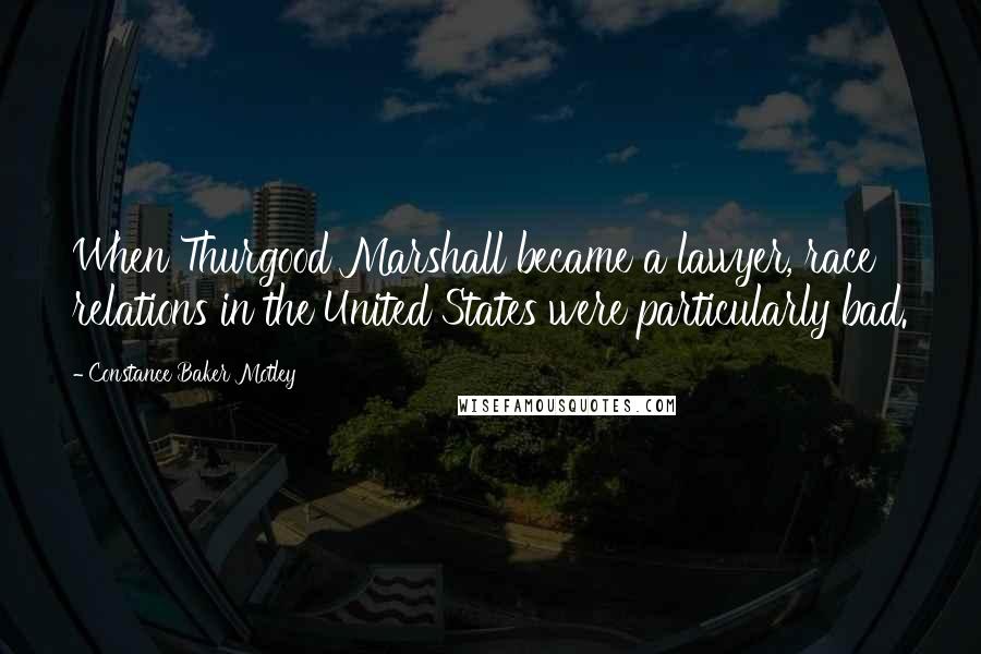 Constance Baker Motley Quotes: When Thurgood Marshall became a lawyer, race relations in the United States were particularly bad.