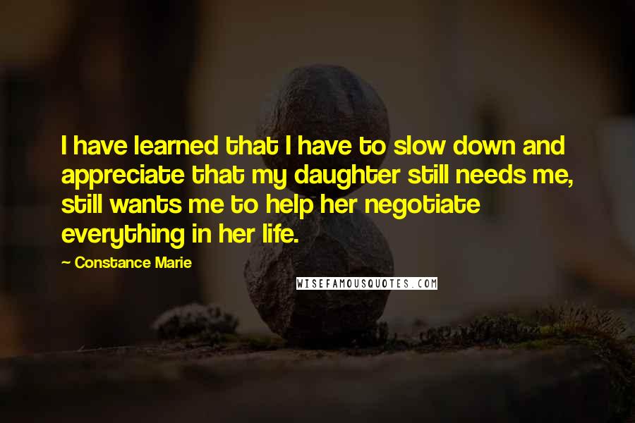 Constance Marie Quotes: I have learned that I have to slow down and appreciate that my daughter still needs me, still wants me to help her negotiate everything in her life.