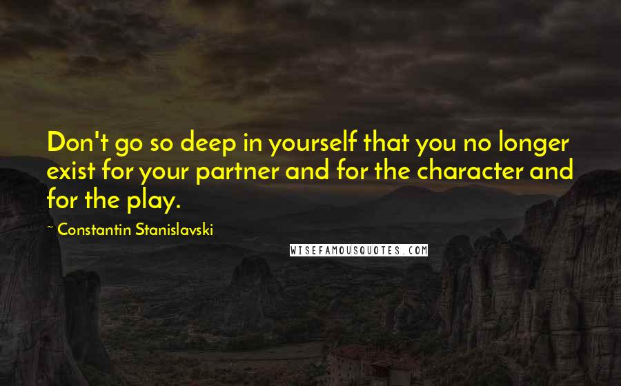 Constantin Stanislavski Quotes: Don't go so deep in yourself that you no longer exist for your partner and for the character and for the play.