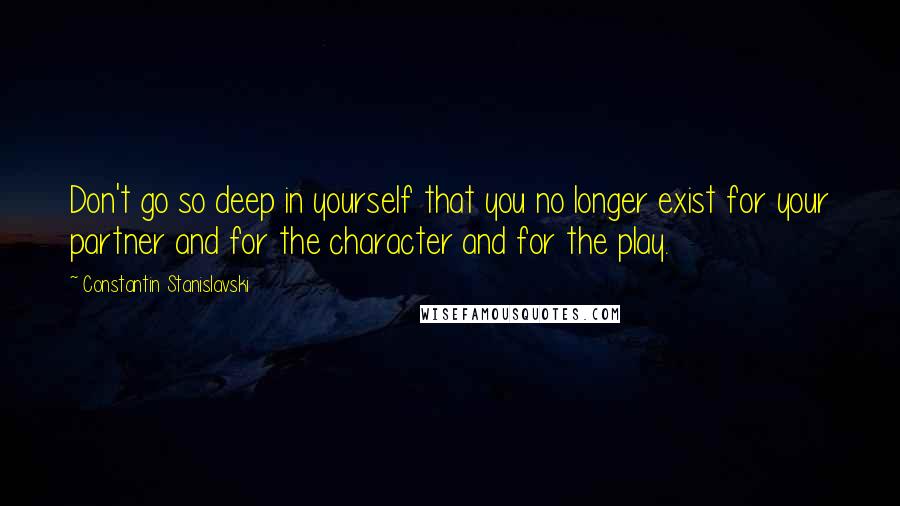 Constantin Stanislavski Quotes: Don't go so deep in yourself that you no longer exist for your partner and for the character and for the play.