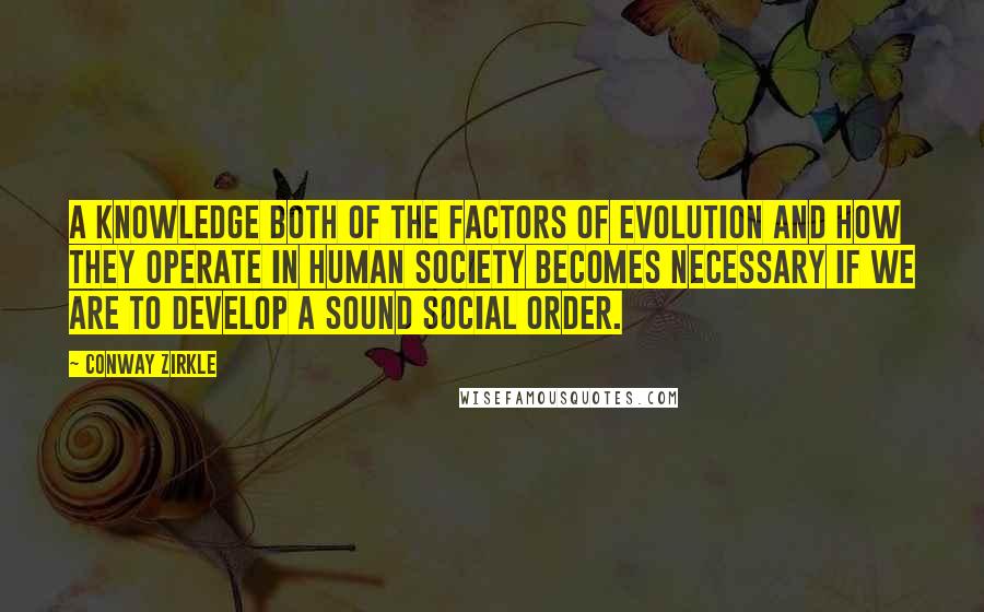 Conway Zirkle Quotes: A knowledge both of the factors of evolution and how they operate in human society becomes necessary if we are to develop a sound social order.