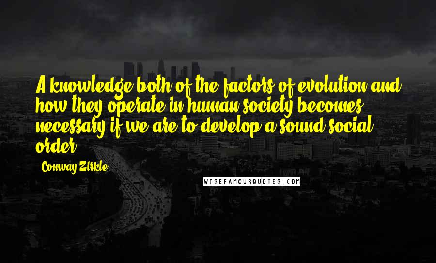 Conway Zirkle Quotes: A knowledge both of the factors of evolution and how they operate in human society becomes necessary if we are to develop a sound social order.