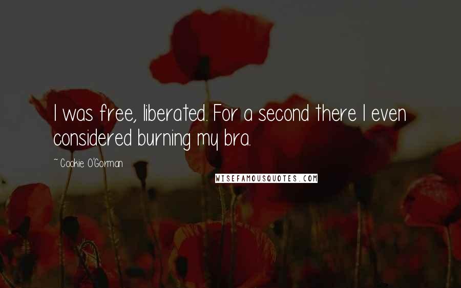 Cookie O'Gorman Quotes: I was free, liberated. For a second there I even considered burning my bra.