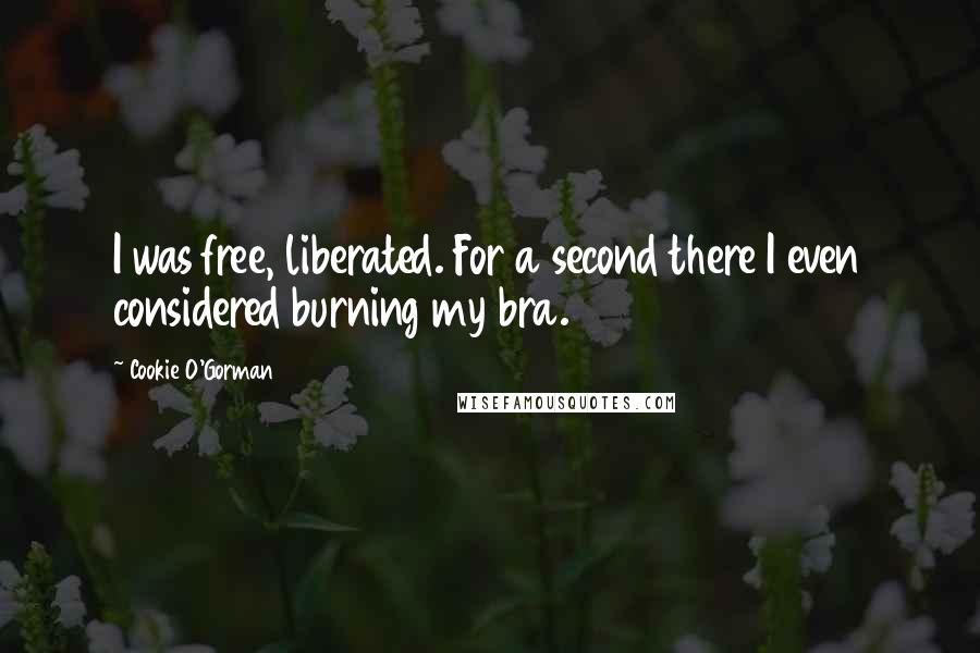 Cookie O'Gorman Quotes: I was free, liberated. For a second there I even considered burning my bra.