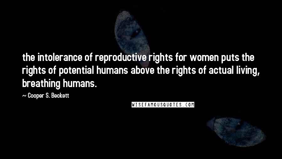 Cooper S. Beckett Quotes: the intolerance of reproductive rights for women puts the rights of potential humans above the rights of actual living, breathing humans.