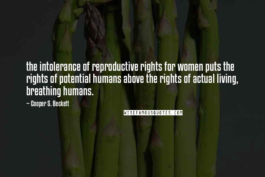 Cooper S. Beckett Quotes: the intolerance of reproductive rights for women puts the rights of potential humans above the rights of actual living, breathing humans.