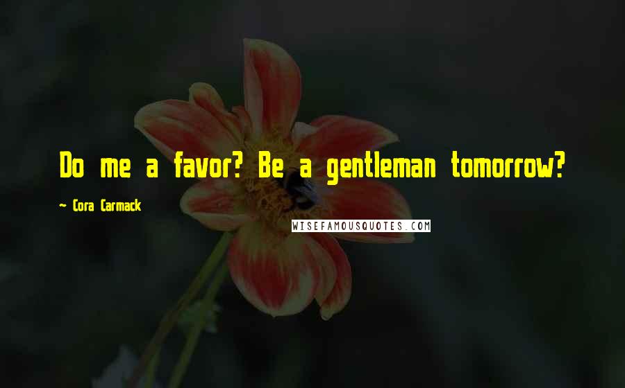 Cora Carmack Quotes: Do me a favor? Be a gentleman tomorrow?