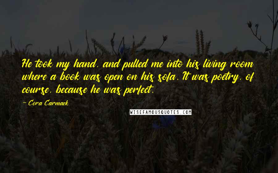 Cora Carmack Quotes: He took my hand, and pulled me into his living room where a book was open on his sofa. It was poetry, of course, because he was perfect.