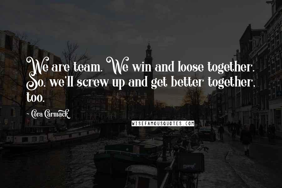 Cora Carmack Quotes: We are team. We win and loose together. So, we'll screw up and get better together, too.