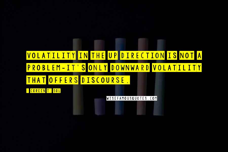 Coreen T. Sol Quotes: Volatility in the up direction is not a problem-it's only downward volatility that offers discourse.