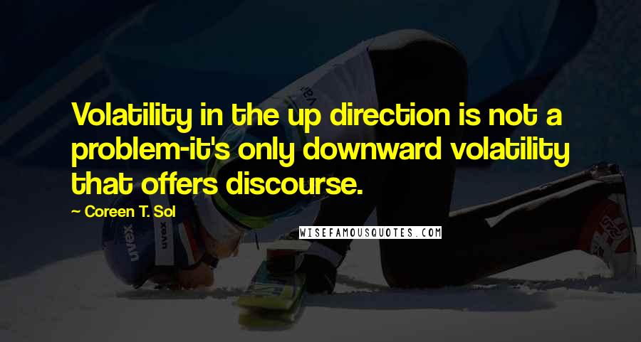 Coreen T. Sol Quotes: Volatility in the up direction is not a problem-it's only downward volatility that offers discourse.