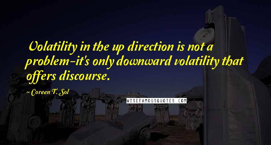 Coreen T. Sol Quotes: Volatility in the up direction is not a problem-it's only downward volatility that offers discourse.