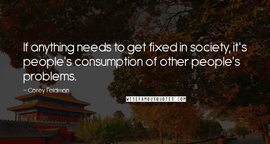 Corey Feldman Quotes: If anything needs to get fixed in society, it's people's consumption of other people's problems.