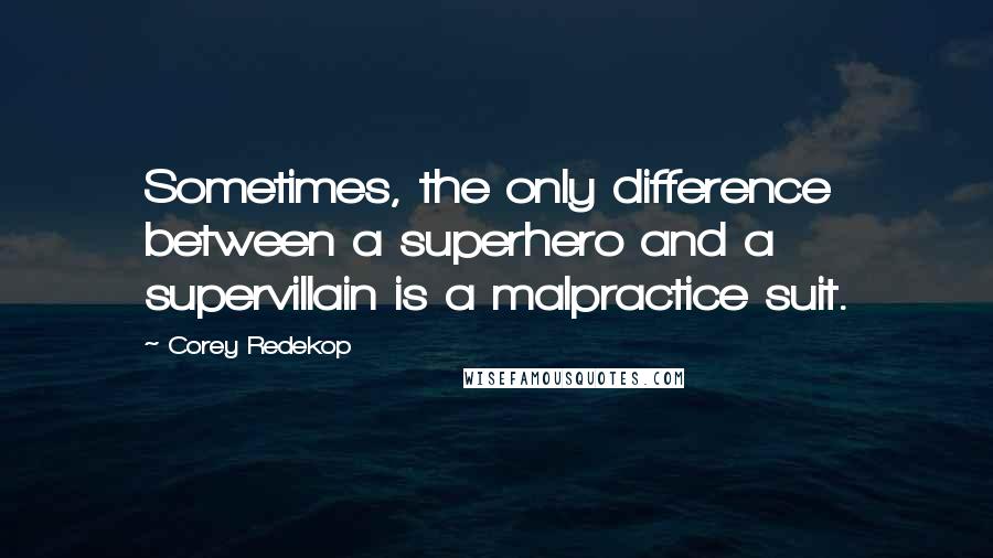 Corey Redekop Quotes: Sometimes, the only difference between a superhero and a supervillain is a malpractice suit.