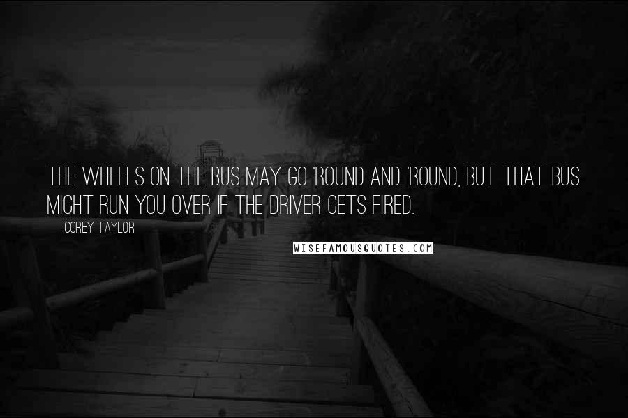 Corey Taylor Quotes: The wheels on the bus may go 'round and 'round, but that bus might run you over if the driver gets fired.