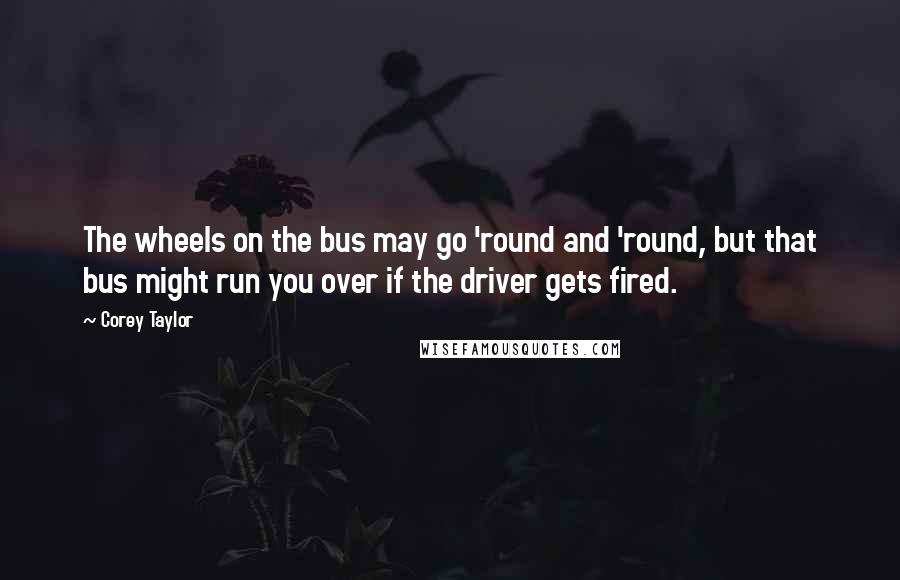 Corey Taylor Quotes: The wheels on the bus may go 'round and 'round, but that bus might run you over if the driver gets fired.