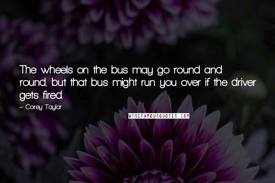 Corey Taylor Quotes: The wheels on the bus may go 'round and 'round, but that bus might run you over if the driver gets fired.