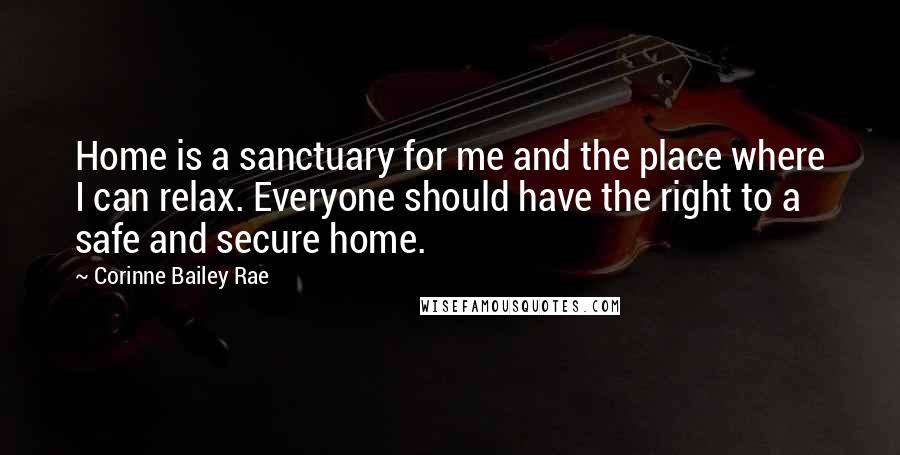 Corinne Bailey Rae Quotes: Home is a sanctuary for me and the place where I can relax. Everyone should have the right to a safe and secure home.