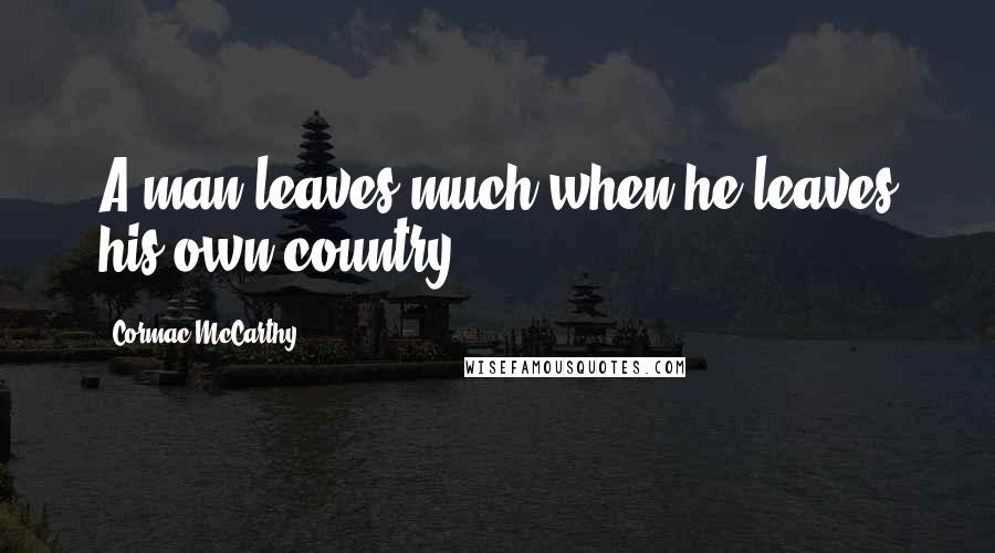 Cormac McCarthy Quotes: A man leaves much when he leaves his own country.