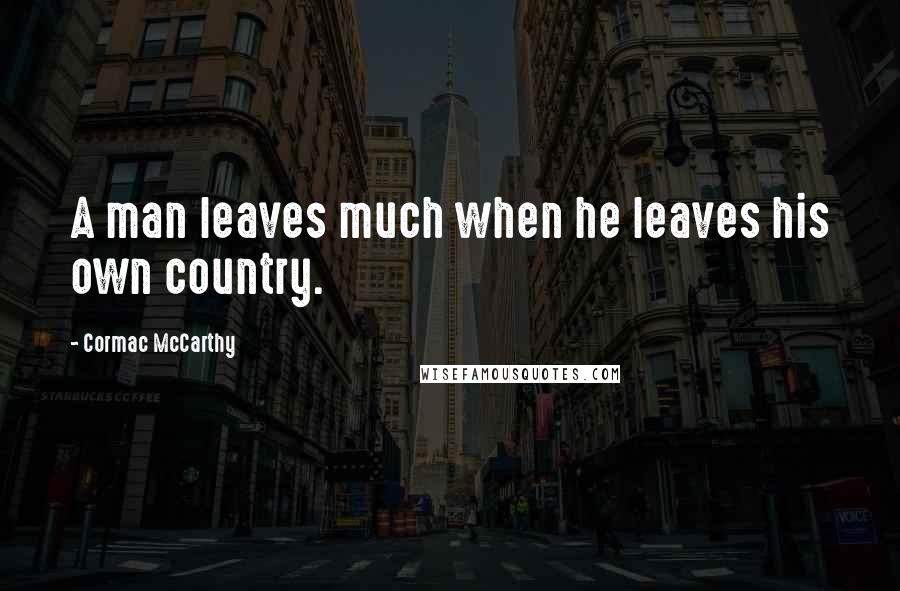 Cormac McCarthy Quotes: A man leaves much when he leaves his own country.