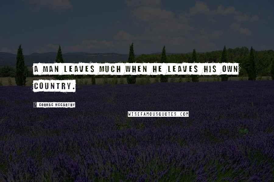 Cormac McCarthy Quotes: A man leaves much when he leaves his own country.