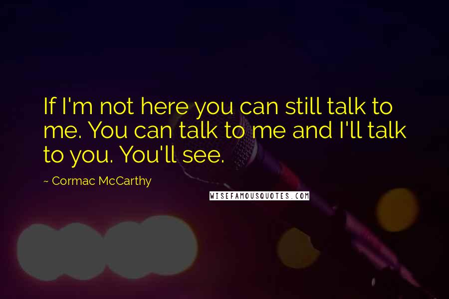 Cormac McCarthy Quotes: If I'm not here you can still talk to me. You can talk to me and I'll talk to you. You'll see.