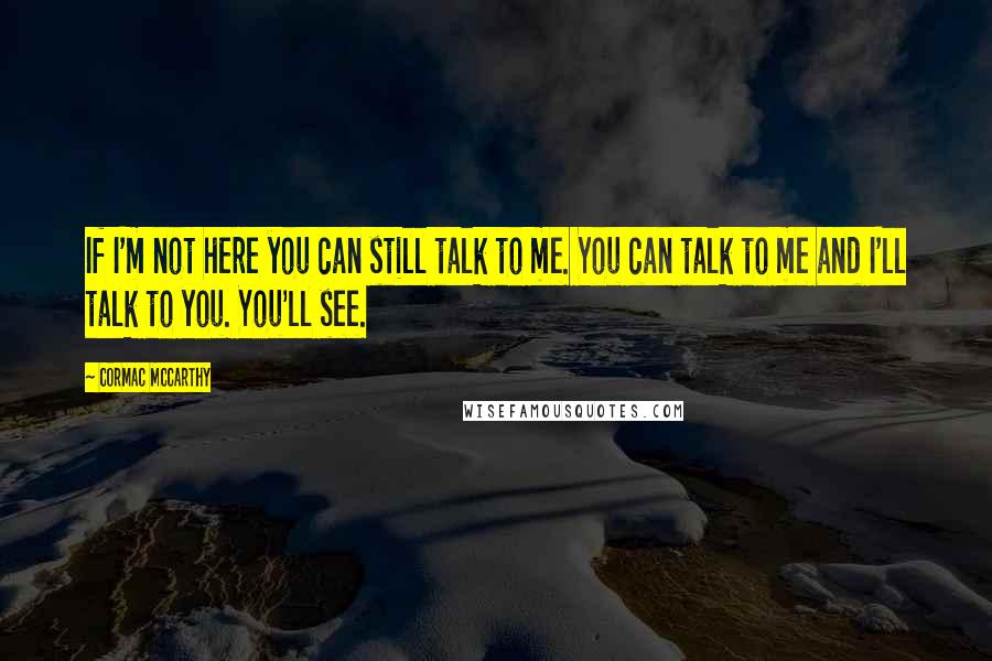 Cormac McCarthy Quotes: If I'm not here you can still talk to me. You can talk to me and I'll talk to you. You'll see.