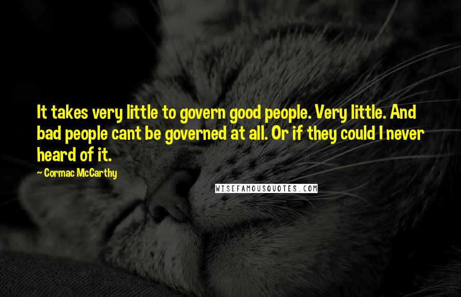 Cormac McCarthy Quotes: It takes very little to govern good people. Very little. And bad people cant be governed at all. Or if they could I never heard of it.