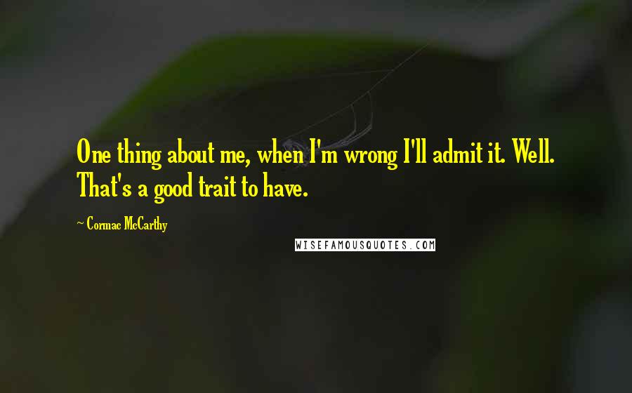 Cormac McCarthy Quotes: One thing about me, when I'm wrong I'll admit it. Well. That's a good trait to have.