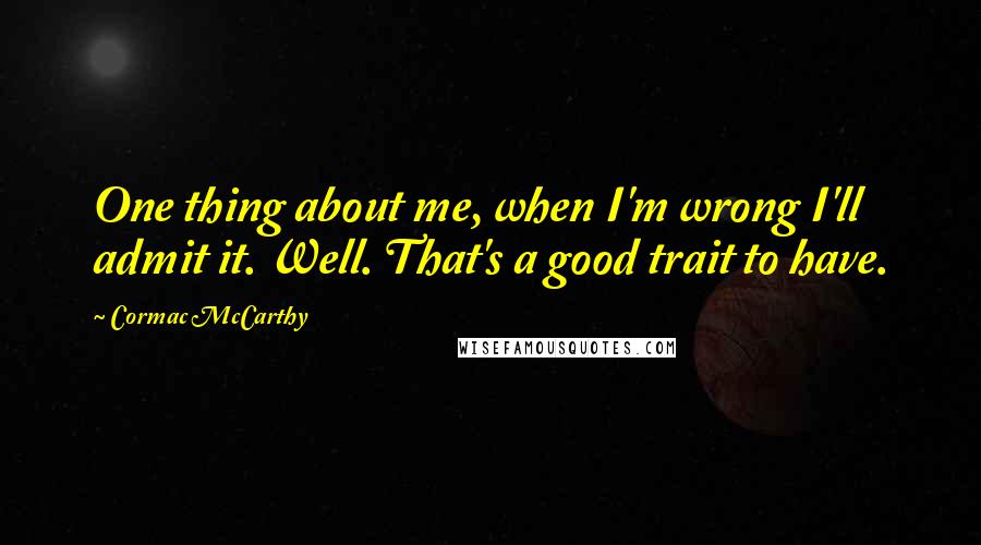 Cormac McCarthy Quotes: One thing about me, when I'm wrong I'll admit it. Well. That's a good trait to have.