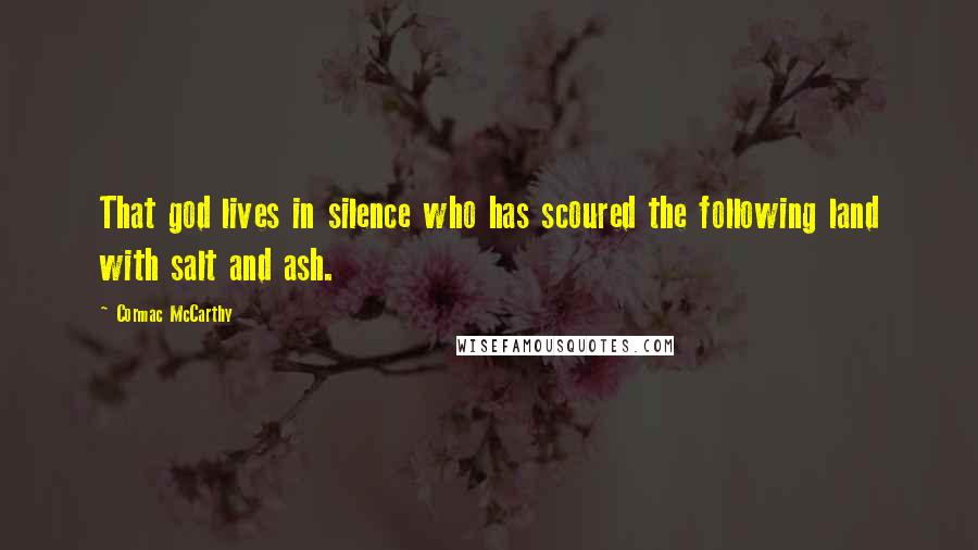 Cormac McCarthy Quotes: That god lives in silence who has scoured the following land with salt and ash.