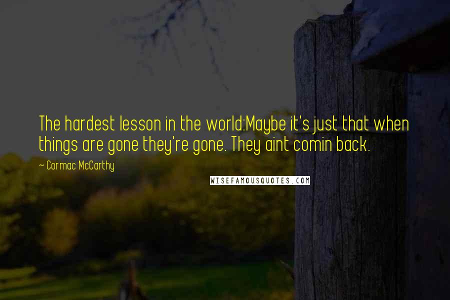 Cormac McCarthy Quotes: The hardest lesson in the world:Maybe it's just that when things are gone they're gone. They aint comin back.