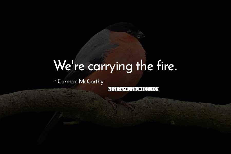 Cormac McCarthy Quotes: We're carrying the fire.