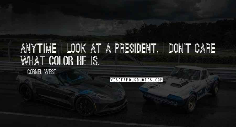 Cornel West Quotes: Anytime I look at a president, I don't care what color he is.