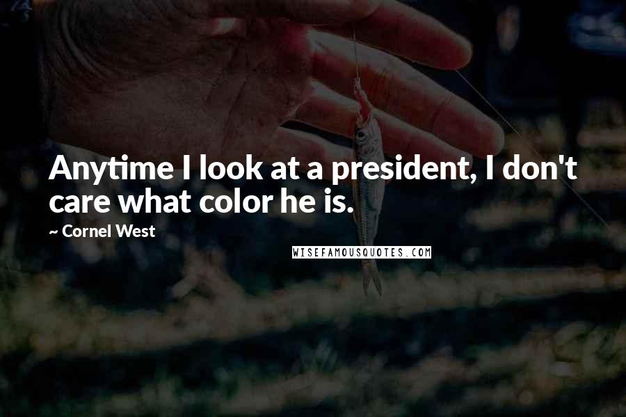 Cornel West Quotes: Anytime I look at a president, I don't care what color he is.