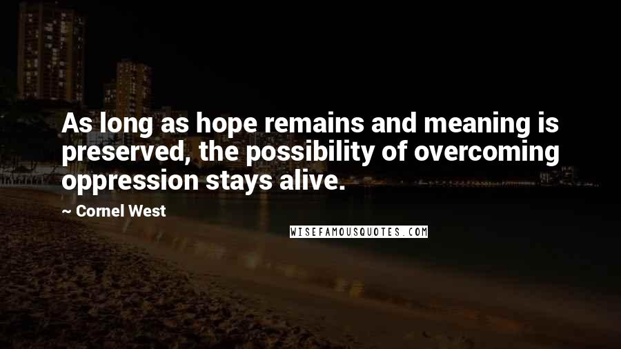 Cornel West Quotes: As long as hope remains and meaning is preserved, the possibility of overcoming oppression stays alive.