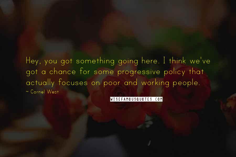 Cornel West Quotes: Hey, you got something going here. I think we've got a chance for some progressive policy that actually focuses on poor and working people.