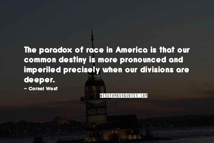 Cornel West Quotes: The paradox of race in America is that our common destiny is more pronounced and imperiled precisely when our divisions are deeper.