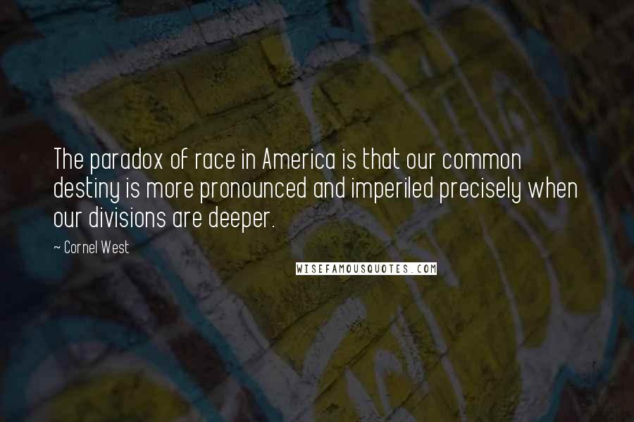 Cornel West Quotes: The paradox of race in America is that our common destiny is more pronounced and imperiled precisely when our divisions are deeper.