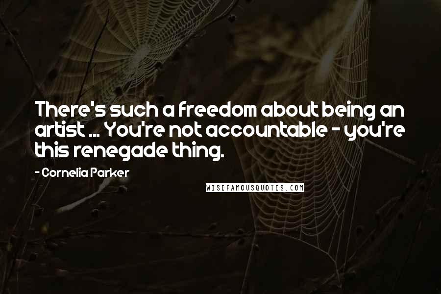 Cornelia Parker Quotes: There's such a freedom about being an artist ... You're not accountable - you're this renegade thing.