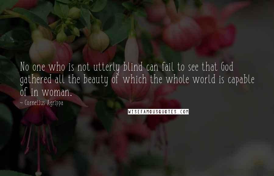 Cornelius Agrippa Quotes: No one who is not utterly blind can fail to see that God gathered all the beauty of which the whole world is capable of in woman.