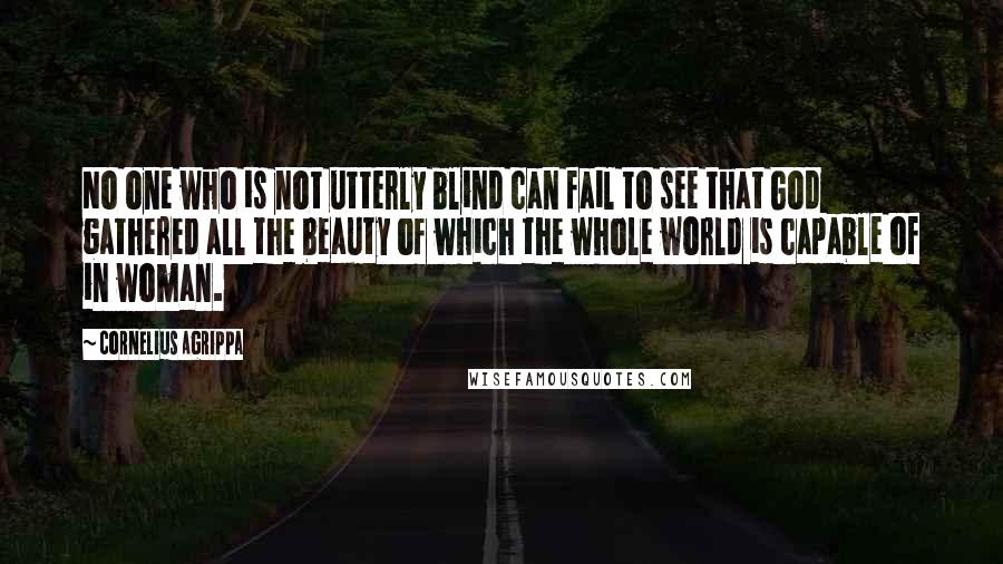 Cornelius Agrippa Quotes: No one who is not utterly blind can fail to see that God gathered all the beauty of which the whole world is capable of in woman.