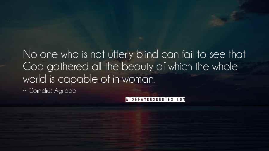 Cornelius Agrippa Quotes: No one who is not utterly blind can fail to see that God gathered all the beauty of which the whole world is capable of in woman.