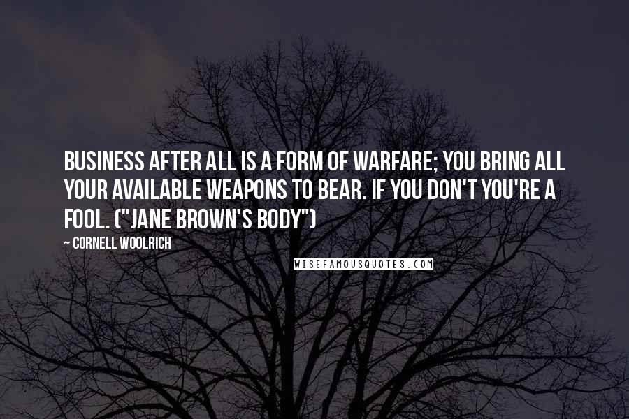 Cornell Woolrich Quotes: Business after all is a form of warfare; you bring all your available weapons to bear. If you don't you're a fool. ("Jane Brown's Body")