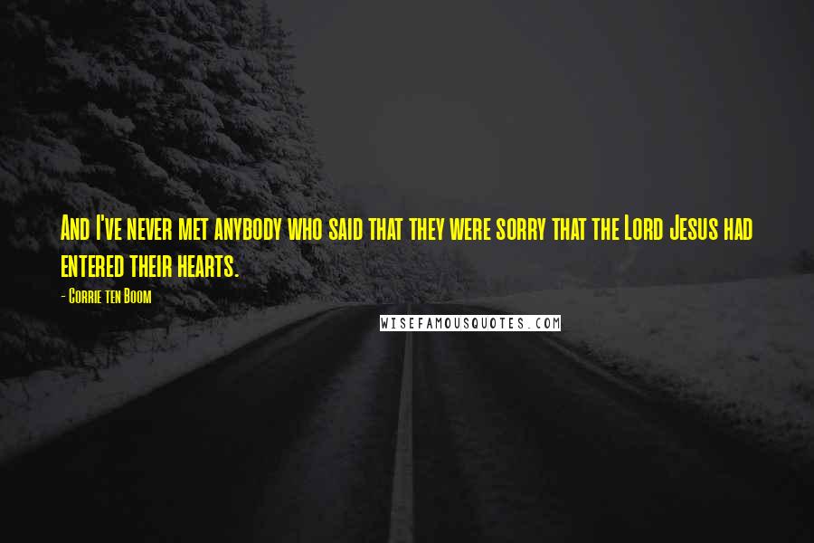 Corrie Ten Boom Quotes: And I've never met anybody who said that they were sorry that the Lord Jesus had entered their hearts.