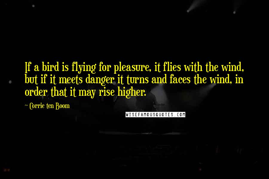 Corrie Ten Boom Quotes: If a bird is flying for pleasure, it flies with the wind, but if it meets danger it turns and faces the wind, in order that it may rise higher.