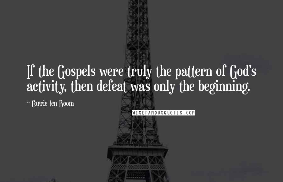 Corrie Ten Boom Quotes: If the Gospels were truly the pattern of God's activity, then defeat was only the beginning.