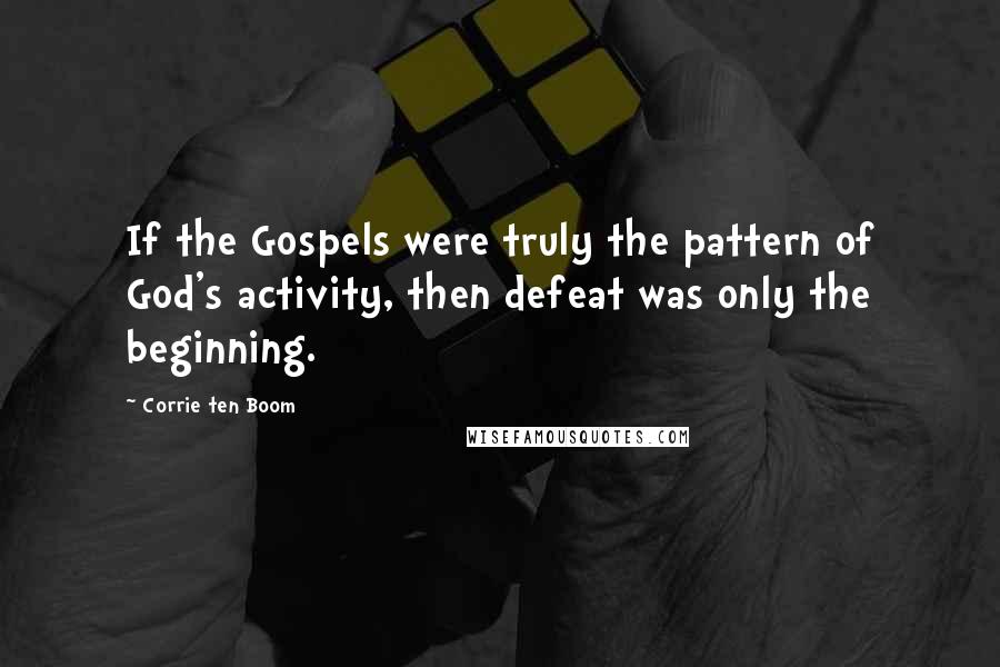 Corrie Ten Boom Quotes: If the Gospels were truly the pattern of God's activity, then defeat was only the beginning.