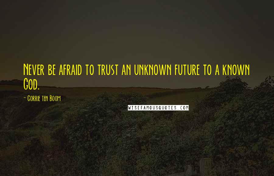 Corrie Ten Boom Quotes: Never be afraid to trust an unknown future to a known God.